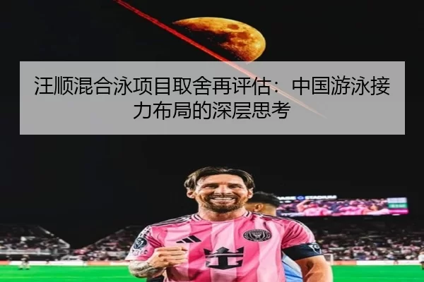 汪顺混合泳项目取舍再评估：中国游泳接力布局的深层思考
